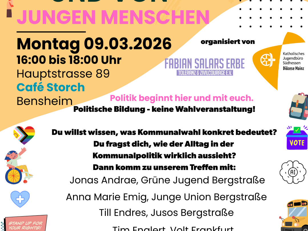Das Bild zeigt einen Einladungsflyer, darauf steht:  Was? Politik für und von jungen Menschen Wer? Eine Veranstaltung für Kinder und Jugendliche zwischen 12 und 18 Jahren Wann? Montag, 9.3.2026, von 16 bis 18 Uhr Wo? Hauptstraße 89, Bensheim, Café Storch Von wem organisiert? Fabian Salars Erbe e.V. und KJB Südhessen  Politik beginnt hier und mit euch!  Du willst wissen, was Kommunalwahl konkret bedeutet? Du fragst dich, wie der Alltag in der Kommunalpolitik wirklich aussieht? Dann komm zu unserem Treffen mit:  Jonas Andrae, Grüne Jugend Bergstraße Anna Marie Emig, Junge Union Bergstraße Till Endres, Jusos Bergstraße Tim Englert, Volt Frankfurt Arghavan Izadi, linksjugend 'solid Bergstraße Johannes Straub, JuLis Bergstraße  Um den Text sind Bilder mit Themen, die in der Kommune entschieden werden, z.B. Wahlurne, LSBTIQ+ Flagge, Kind im Rollstuhl, Jugendliche auf einem Skateboard, Fäuste, die zu einem Herz zeigen, Park, Bus, ...