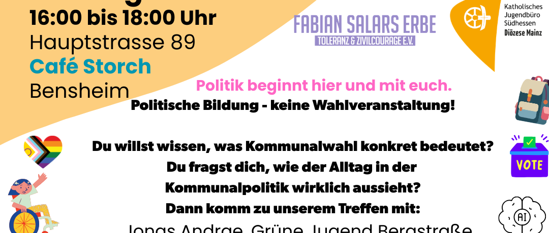 Das Bild zeigt einen Einladungsflyer, darauf steht:  Was? Politik für und von jungen Menschen Wer? Eine Veranstaltung für Kinder und Jugendliche zwischen 12 und 18 Jahren Wann? Montag, 9.3.2026, von 16 bis 18 Uhr Wo? Hauptstraße 89, Bensheim, Café Storch Von wem organisiert? Fabian Salars Erbe e.V. und KJB Südhessen  Politik beginnt hier und mit euch!  Du willst wissen, was Kommunalwahl konkret bedeutet? Du fragst dich, wie der Alltag in der Kommunalpolitik wirklich aussieht? Dann komm zu unserem Treffen mit:  Jonas Andrae, Grüne Jugend Bergstraße Anna Marie Emig, Junge Union Bergstraße Till Endres, Jusos Bergstraße Tim Englert, Volt Frankfurt Arghavan Izadi, linksjugend 'solid Bergstraße Johannes Straub, JuLis Bergstraße  Um den Text sind Bilder mit Themen, die in der Kommune entschieden werden, z.B. Wahlurne, LSBTIQ+ Flagge, Kind im Rollstuhl, Jugendliche auf einem Skateboard, Fäuste, die zu einem Herz zeigen, Park, Bus, ...
